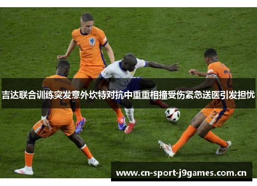 吉达联合训练突发意外坎特对抗中重重相撞受伤紧急送医引发担忧 吉达联合训练突发意外坎特对抗中重重相撞受伤紧急送医引发担忧