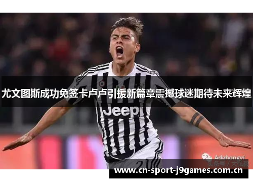 尤文图斯成功免签卡卢卢引援新篇章震撼球迷期待未来辉煌