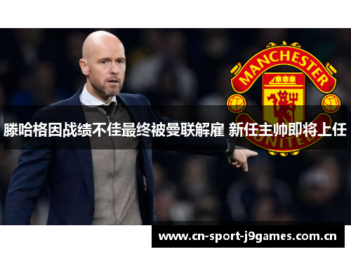 滕哈格因战绩不佳最终被曼联解雇 新任主帅即将上任 滕哈格因战绩不佳最终被曼联解雇 新任主帅即将上任